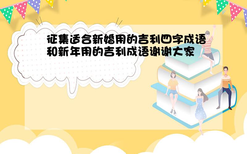 征集适合新婚用的吉利四字成语和新年用的吉利成语谢谢大家