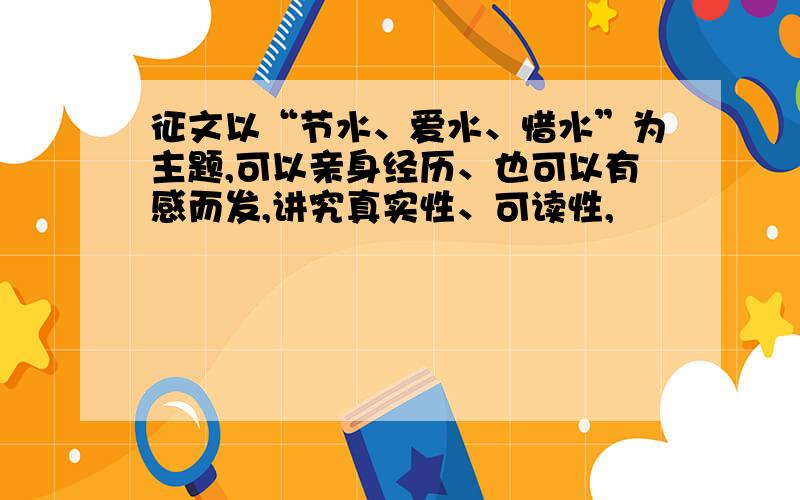 征文以“节水、爱水、惜水”为主题,可以亲身经历、也可以有感而发,讲究真实性、可读性,