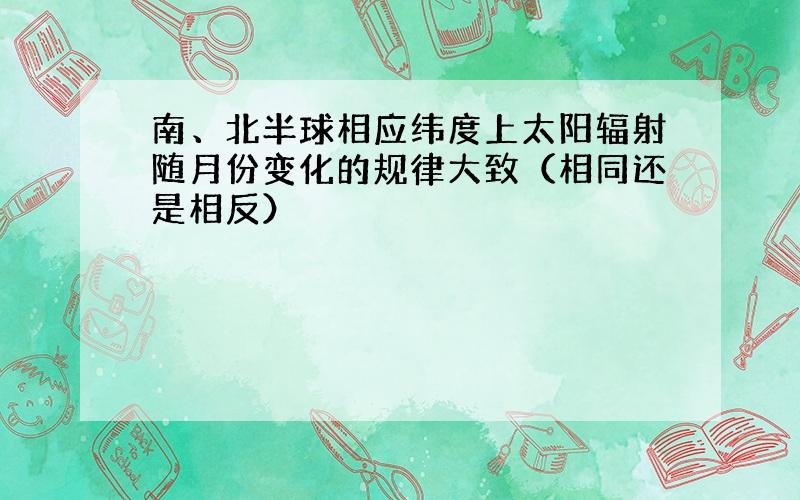 南、北半球相应纬度上太阳辐射随月份变化的规律大致（相同还是相反）