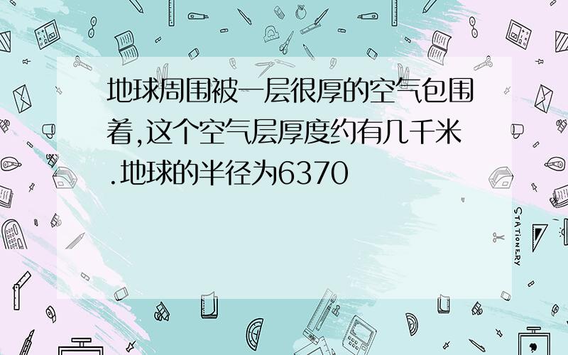 地球周围被一层很厚的空气包围着,这个空气层厚度约有几千米.地球的半径为6370