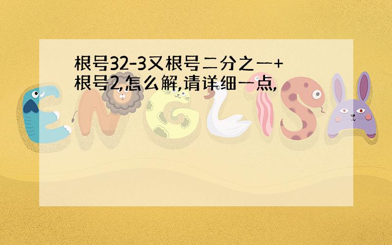 根号32-3又根号二分之一+根号2,怎么解,请详细一点,