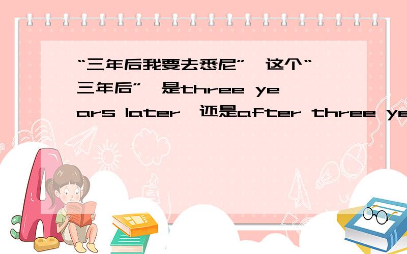 “三年后我要去悉尼”,这个“三年后”,是three years later,还是after three years?或者