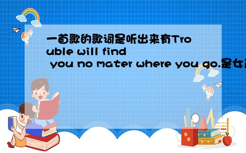 一首歌的歌词是听出来有Trouble will find you no mater where you go.是女声的.