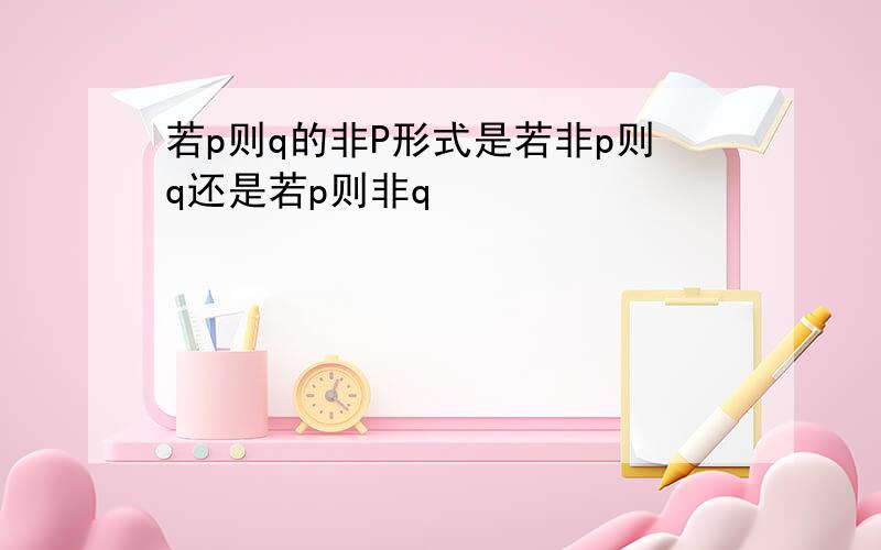 若p则q的非P形式是若非p则q还是若p则非q