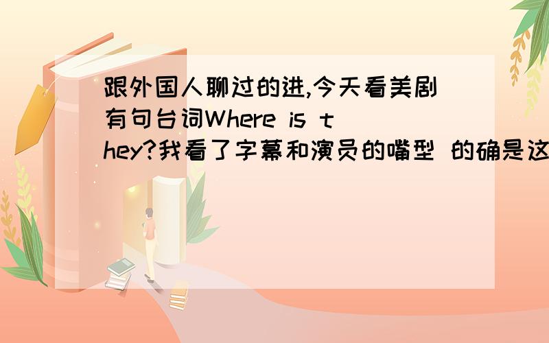 跟外国人聊过的进,今天看美剧有句台词Where is they?我看了字幕和演员的嘴型 的确是这样请问老外自己也不大注意