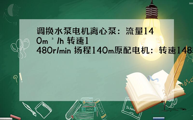 调换水泵电机离心泵：流量140m³/h 转速1480r/min 扬程140m原配电机：转速1485r/min