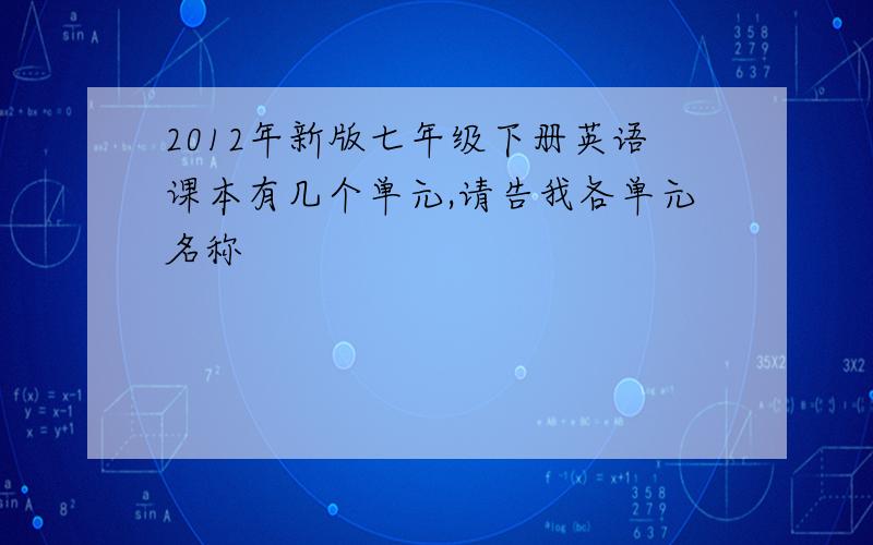 2012年新版七年级下册英语课本有几个单元,请告我各单元名称