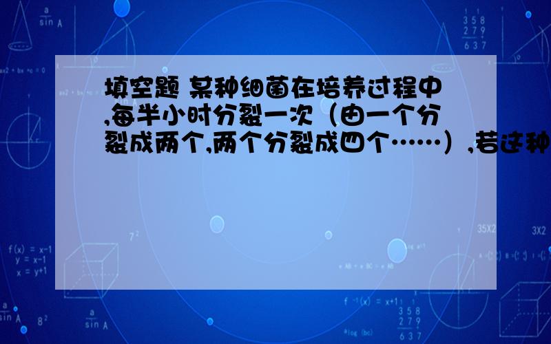 填空题 某种细菌在培养过程中,每半小时分裂一次（由一个分裂成两个,两个分裂成四个……）,若这种细菌由