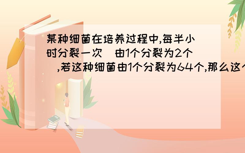 某种细菌在培养过程中,每半小时分裂一次（由1个分裂为2个）,若这种细菌由1个分裂为64个,那么这个过程要