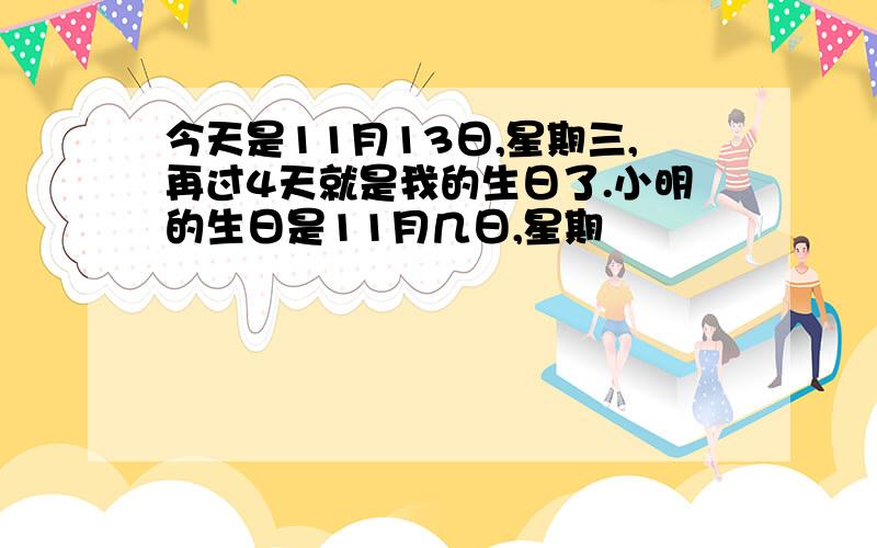 今天是11月13日,星期三,再过4天就是我的生日了.小明的生日是11月几日,星期