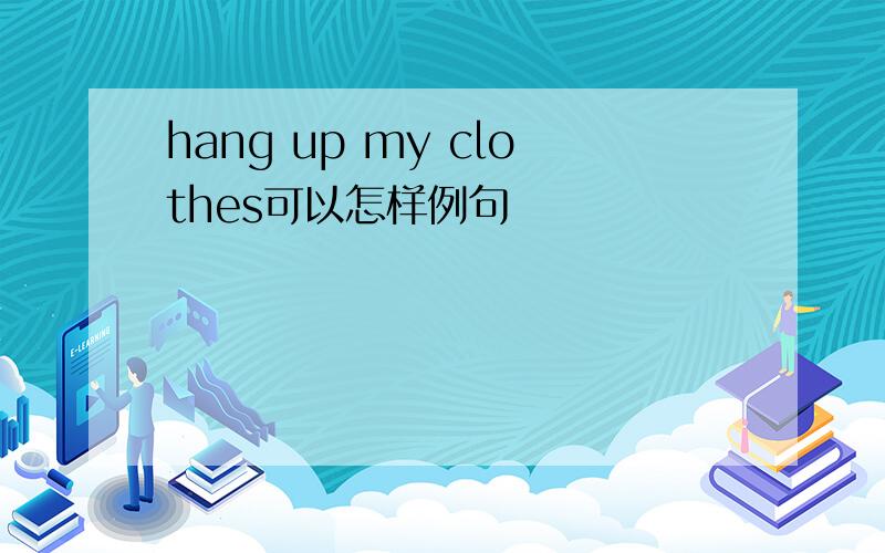 hang up my clothes可以怎样例句