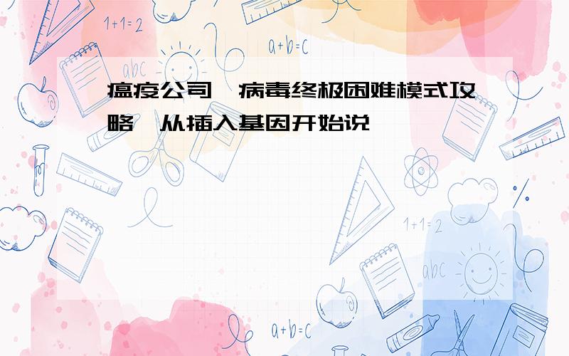 瘟疫公司朊病毒终极困难模式攻略,从插入基因开始说,