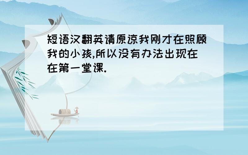 短语汉翻英请原谅我刚才在照顾我的小孩,所以没有办法出现在在第一堂课.