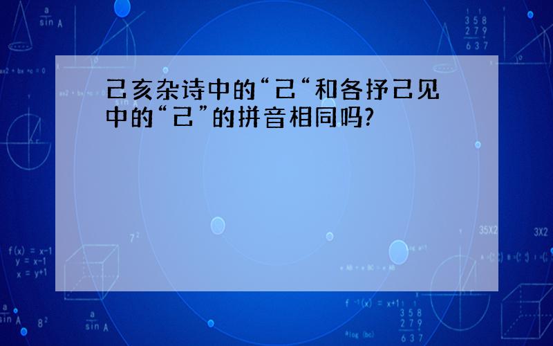 己亥杂诗中的“己“和各抒己见中的“己”的拼音相同吗?