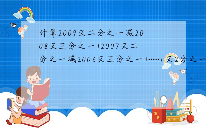 计算2009又二分之一减2008又三分之一+2007又二分之一减2006又三分之一+·····1又2分之一减3分之一