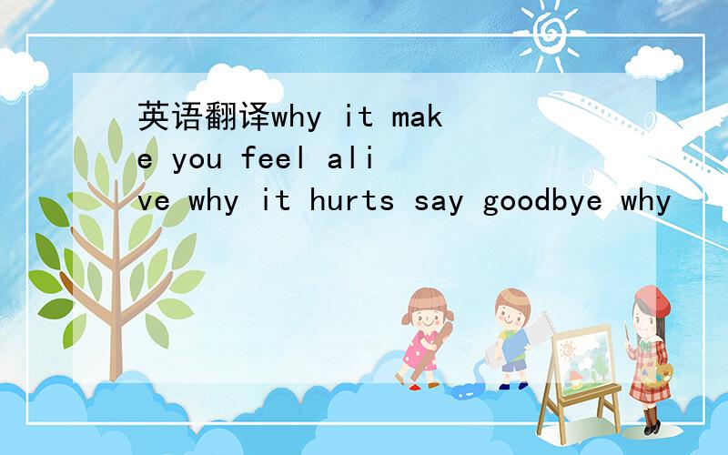 英语翻译why it make you feel alive why it hurts say goodbye why