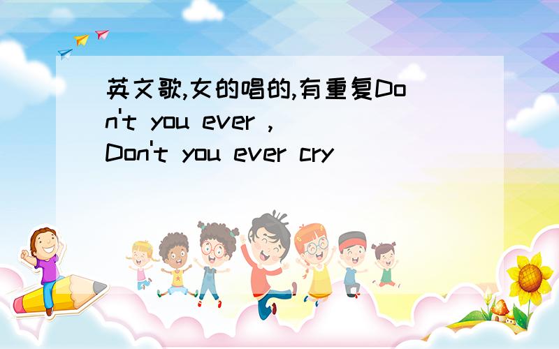 英文歌,女的唱的,有重复Don't you ever ,Don't you ever cry