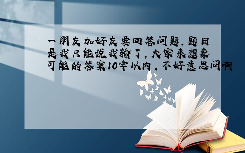 一朋友加好友要回答问题,题目是我只能说我输了,大家来想象可能的答案10字以内,不好意思问啊