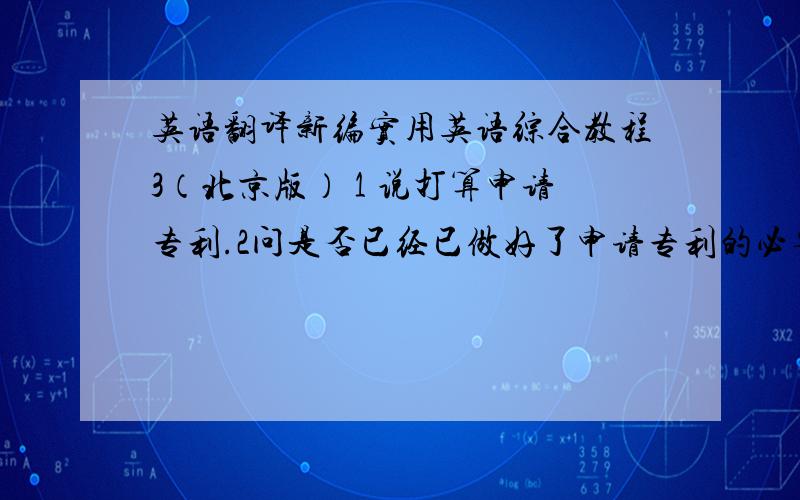 英语翻译新编实用英语综合教程3（北京版） 1 说打算申请专利.2问是否已经已做好了申请专利的必要准备.3说机型还要做最后