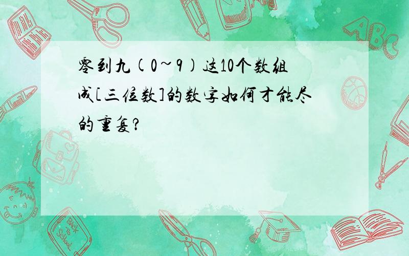 零到九(0~9)这10个数组成[三位数]的数字如何才能尽的重复?