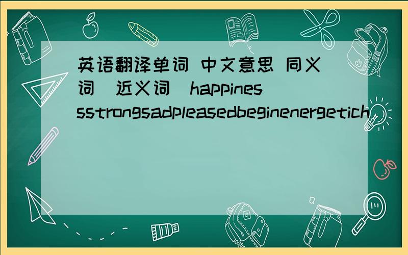 英语翻译单词 中文意思 同义词（近义词）happinessstrongsadpleasedbeginenergetich