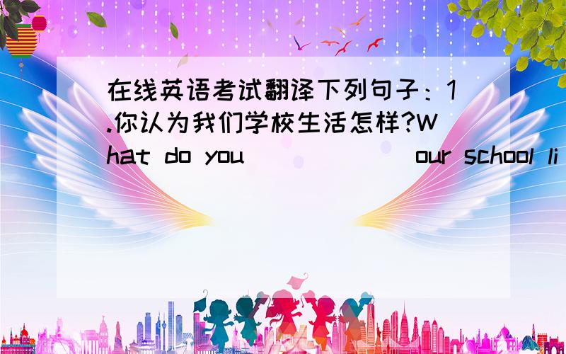 在线英语考试翻译下列句子：1.你认为我们学校生活怎样?What do you ( ) ( ) our school li