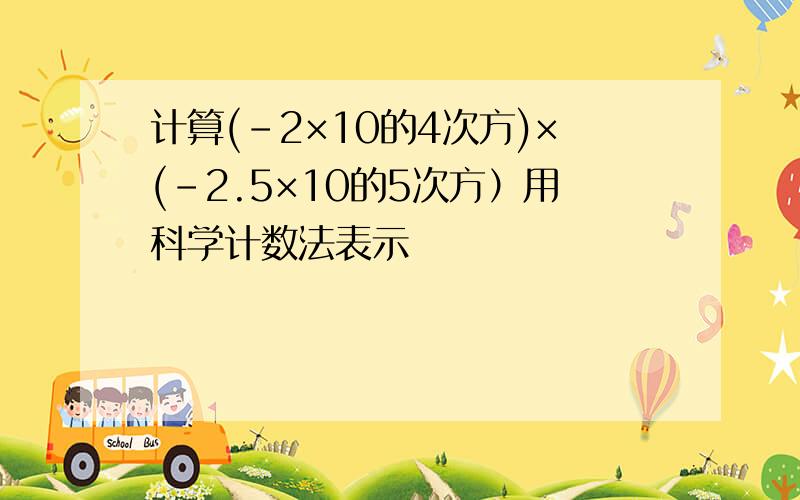 计算(－2×10的4次方)×(－2.5×10的5次方）用科学计数法表示