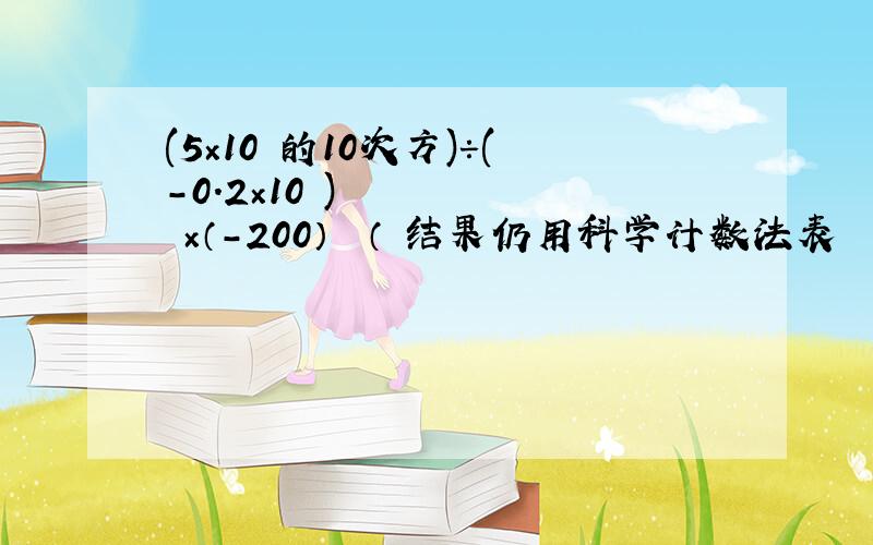 (5×10 的10次方)÷(-0.2×10²)²×（-200）² （ 结果仍用科学计数法表