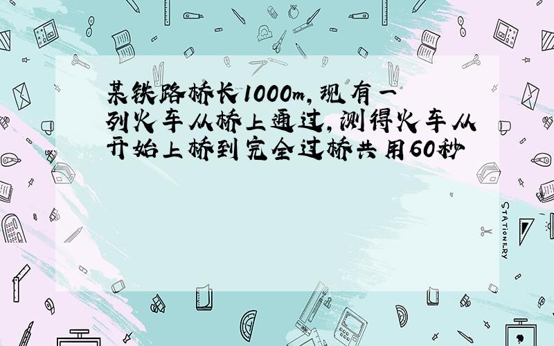 某铁路桥长1000m,现有一列火车从桥上通过,测得火车从开始上桥到完全过桥共用60秒