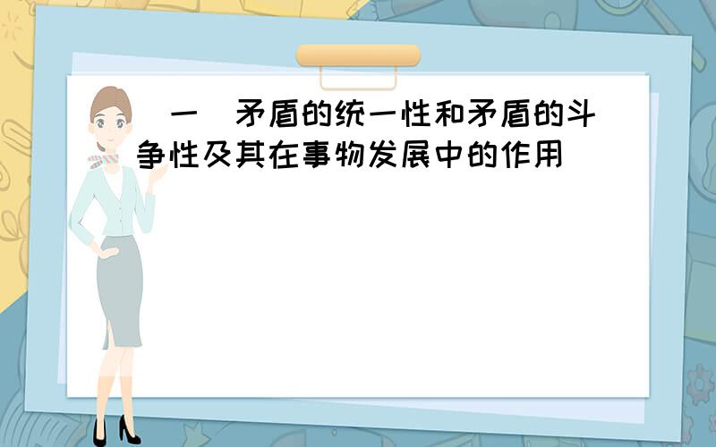 (一)矛盾的统一性和矛盾的斗争性及其在事物发展中的作用