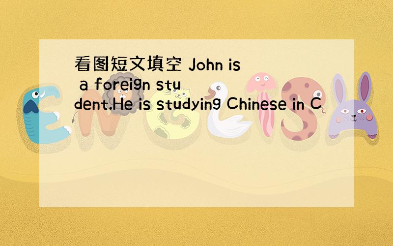 看图短文填空 John is a foreign student.He is studying Chinese in C