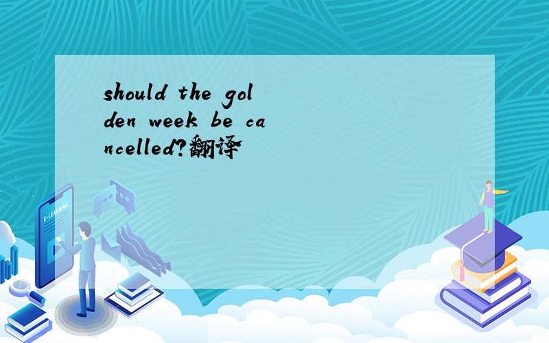 should the golden week be cancelled?翻译