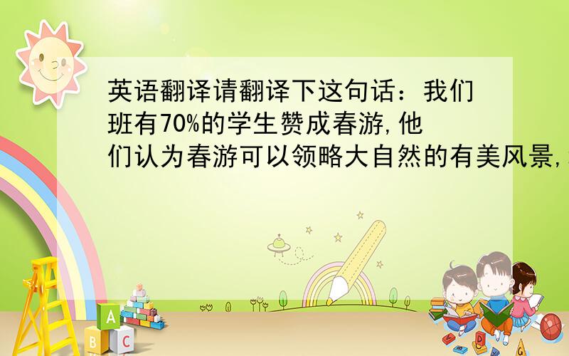 英语翻译请翻译下这句话：我们班有70%的学生赞成春游,他们认为春游可以领略大自然的有美风景,增长知识,呼吸新鲜空气,有益