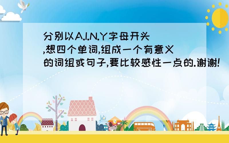 分别以A.I.N.Y字母开头,想四个单词,组成一个有意义的词组或句子,要比较感性一点的.谢谢!