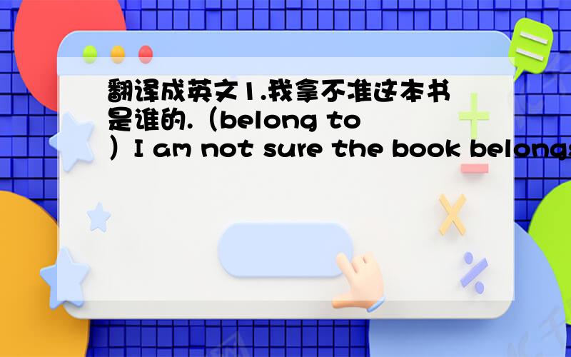 翻译成英文1.我拿不准这本书是谁的.（belong to）I am not sure the book belongs