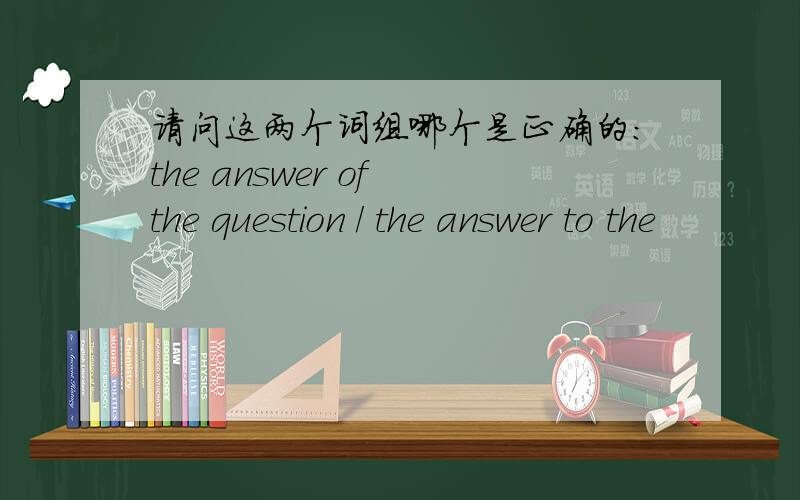 请问这两个词组哪个是正确的：the answer of the question / the answer to the