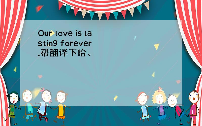 Our love is lasting forever .帮翻译下哈、