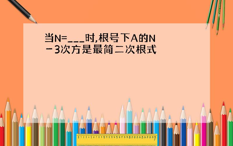 当N=___时,根号下A的N－3次方是最简二次根式