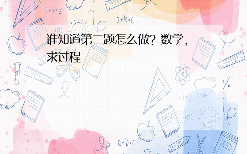 谁知道第二题怎么做? 数学,求过程