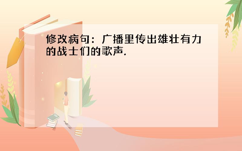 修改病句：广播里传出雄壮有力的战士们的歌声.