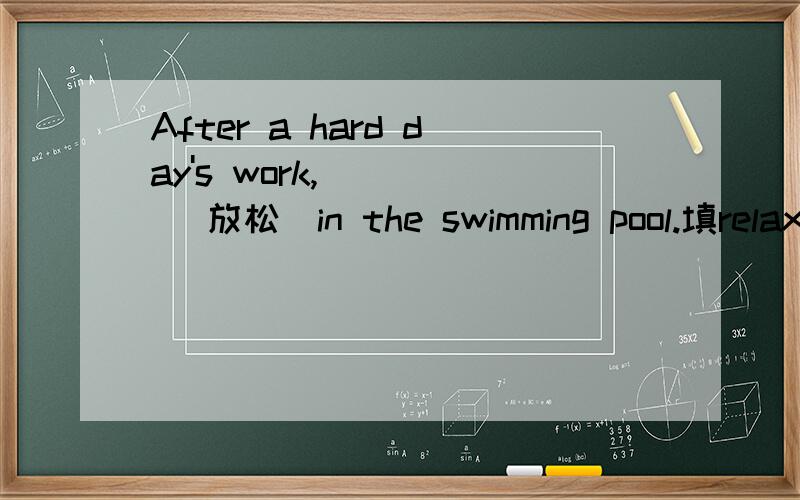 After a hard day's work,____ （放松）in the swimming pool.填relax