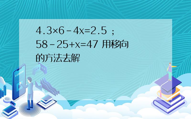 4.3×6-4x=2.5 ；58-25+x=47 用移向的方法去解