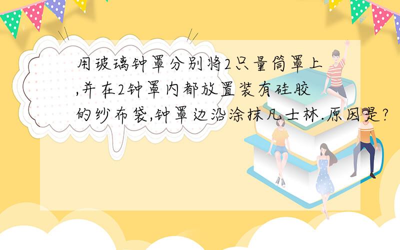 用玻璃钟罩分别将2只量筒罩上,并在2钟罩内都放置装有硅胶的纱布袋,钟罩边沿涂抹凡士林.原因是?