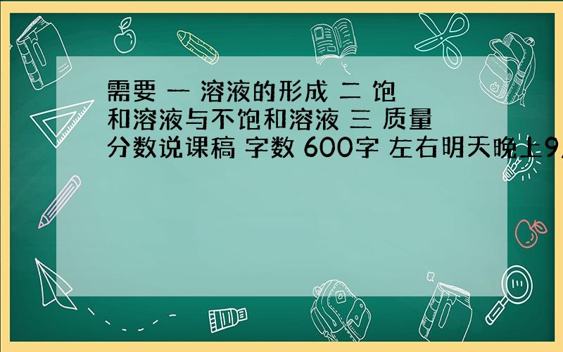 需要 一 溶液的形成 二 饱和溶液与不饱和溶液 三 质量分数说课稿 字数 600字 左右明天晚上9点前 过期作废