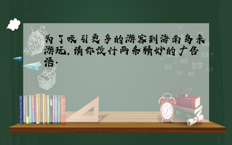 为了吸引更多的游客到海南岛来游玩,请你设计两条精妙的广告语.