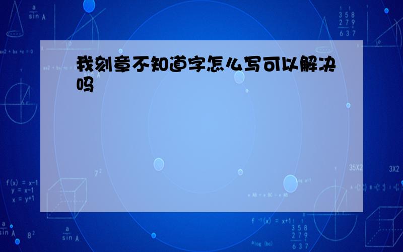 我刻章不知道字怎么写可以解决吗