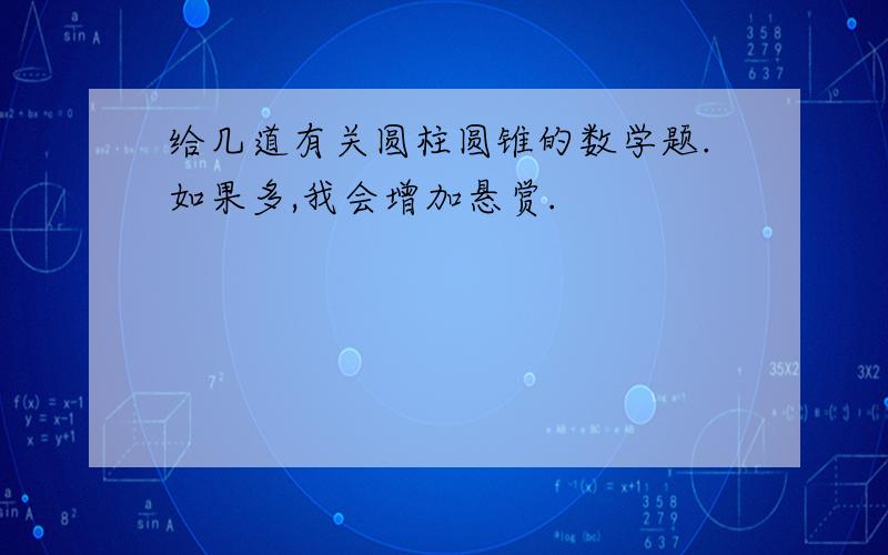 给几道有关圆柱圆锥的数学题.如果多,我会增加悬赏.