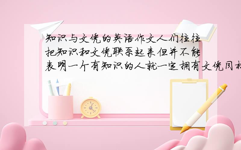 知识与文凭的英语作文人们往往把知识和文凭联系起来但并不能表明一个有知识的人就一定拥有文凭同样,一个有文凭的人也不一定有知