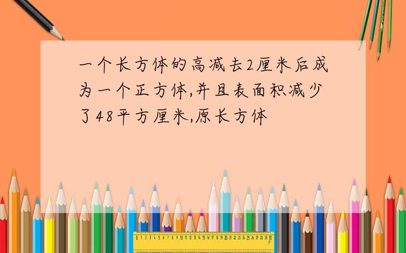 一个长方体的高减去2厘米后成为一个正方体,并且表面积减少了48平方厘米,原长方体