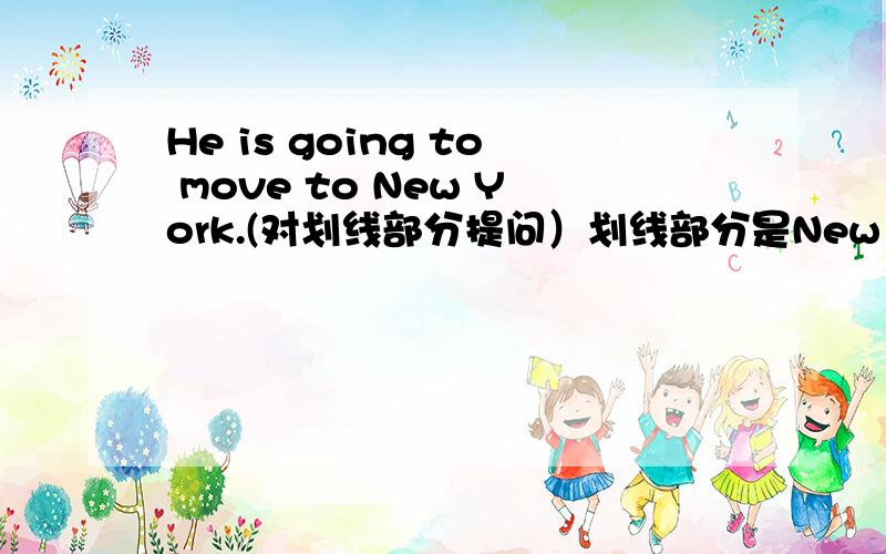 He is going to move to New York.(对划线部分提问）划线部分是New York.